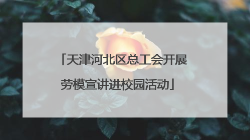 天津河北区总工会开展劳模宣讲进校园活动