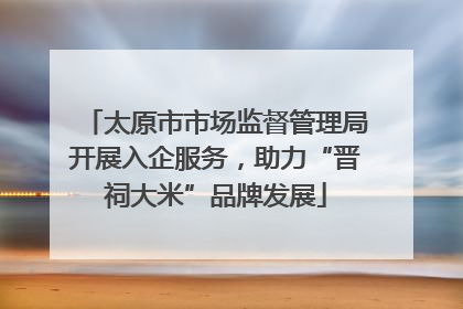 太原市市场监督管理局开展入企服务，助力“晋祠大米”品牌发展
