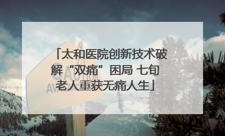 太和医院创新技术破解“双痛”困局 七旬老人重获无痛人生