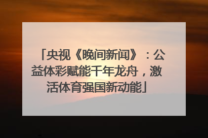 央视《晚间新闻》：公益体彩赋能千年龙舟，激活体育强国新动能
