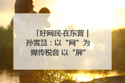 好网民·在东营｜孙雪慧：以“网”为媒传税音 以“屏”为介助发展