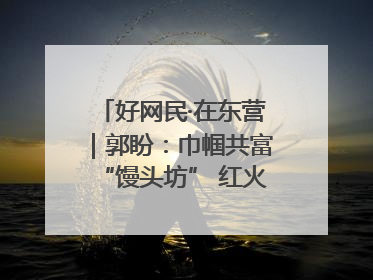 好网民·在东营｜郭盼：巾帼共富“馒头坊” 红火乡村“好日子”