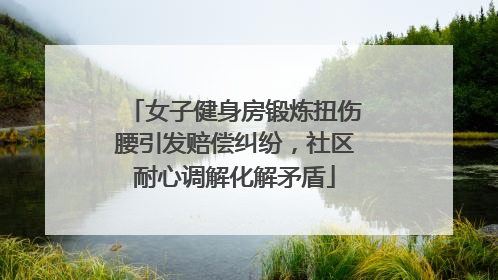 女子健身房锻炼扭伤腰引发赔偿纠纷，社区耐心调解化解矛盾