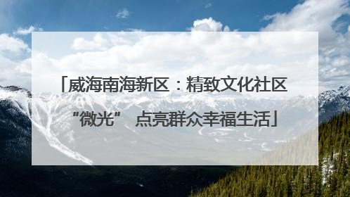 威海南海新区：精致文化社区“微光” 点亮群众幸福生活