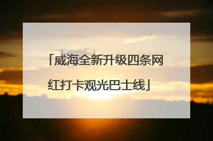 威海全新升级四条网红打卡观光巴士线