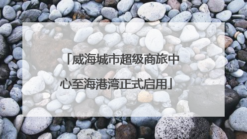 威海城市超级商旅中心至海港湾正式启用