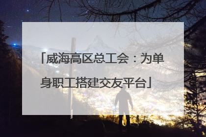 威海高区总工会：为单身职工搭建交友平台