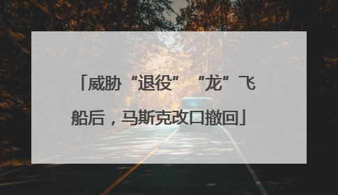 威胁“退役”“龙”飞船后，马斯克改口撤回