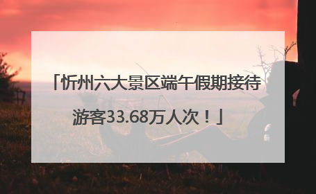 忻州六大景区端午假期接待游客33.68万人次！