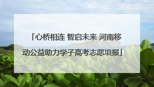 心桥相连 智启未来 河南移动公益助力学子高考志愿填报