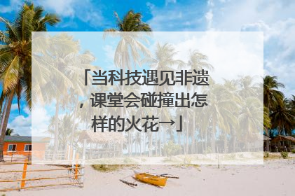 当科技遇见非遗，课堂会碰撞出怎样的火花→