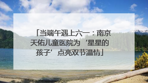 当端午遇上六一：南京天佑儿童医院为‘星星的孩子’点亮双节温情
