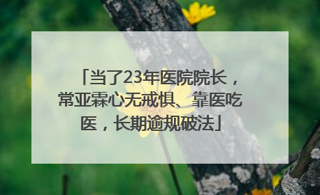 当了23年医院院长，常亚霖心无戒惧、靠医吃医，长期逾规破法