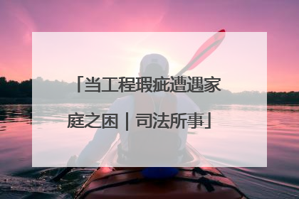 当工程瑕疵遭遇家庭之困｜司法所事