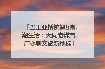 当工业锈迹遇见新潮生活：大同老煤气厂变身文旅新地标