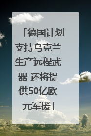 德国计划支持乌克兰生产远程武器 还将提供50亿欧元军援