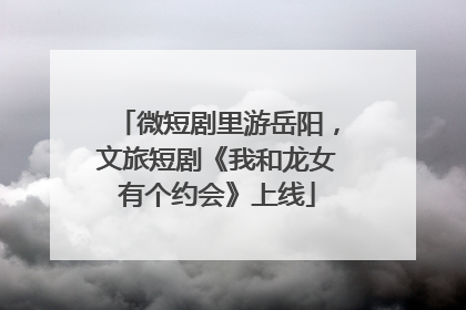 微短剧里游岳阳，文旅短剧《我和龙女有个约会》上线