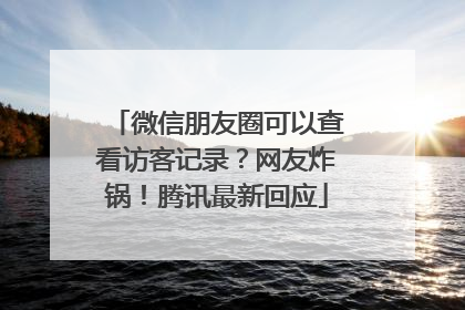 微信朋友圈可以查看访客记录？网友炸锅！腾讯最新回应