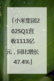 小米集团2025Q1营收1113亿元，同比增长47.4%
