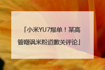 小米YU7爆单！某高管嘲讽米粉道歉关评论