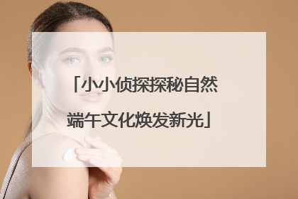 小小侦探探秘自然 端午文化焕发新光