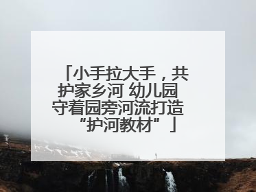 小手拉大手，共护家乡河 幼儿园守着园旁河流打造“护河教材”