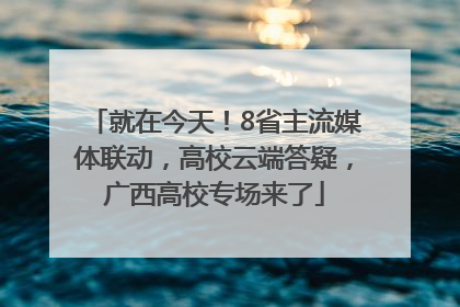 就在今天！8省主流媒体联动，高校云端答疑，广西高校专场来了