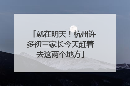 就在明天！杭州许多初三家长今天赶着去这两个地方