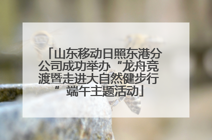 山东移动日照东港分公司成功举办“龙舟竞渡暨走进大自然健步行”端午主题活动