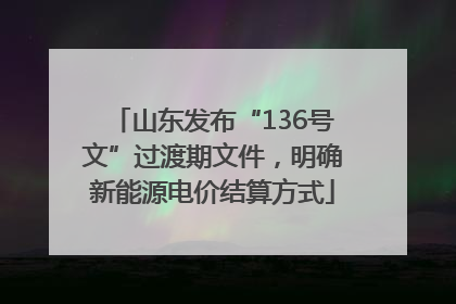 山东发布“136号文”过渡期文件，明确新能源电价结算方式