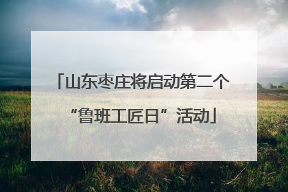 山东枣庄将启动第二个“鲁班工匠日”活动