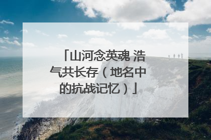 山河念英魂 浩气共长存（地名中的抗战记忆）
