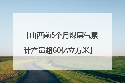 山西前5个月煤层气累计产量超60亿立方米