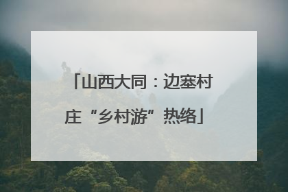 山西大同：边塞村庄“乡村游”热络