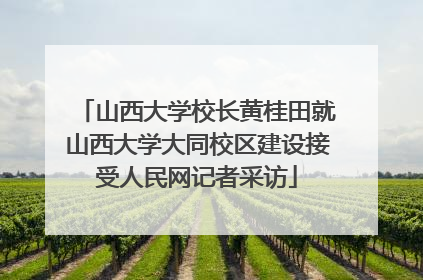 山西大学校长黄桂田就山西大学大同校区建设接受人民网记者采访
