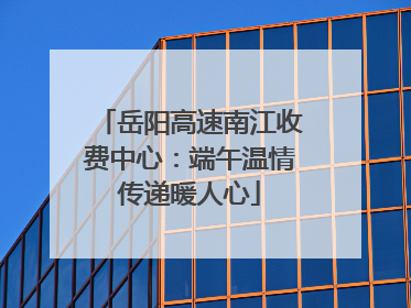 岳阳高速南江收费中心：端午温情传递暖人心