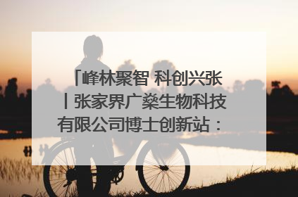 峰林聚智 科创兴张丨张家界广燊生物科技有限公司博士创新站：立足生态优势 激活“绿色宝藏”