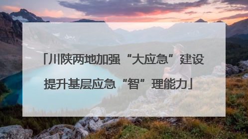 川陕两地加强“大应急”建设 提升基层应急“智”理能力