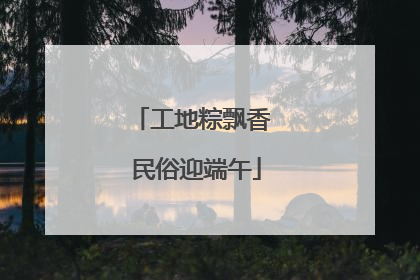 工地粽飘香 民俗迎端午