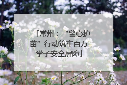 常州：“警心护苗”行动筑牢百万学子安全屏障