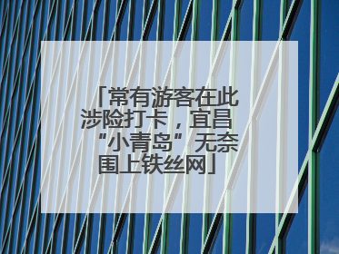 常有游客在此涉险打卡，宜昌“小青岛”无奈围上铁丝网