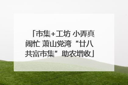 市集+工坊 小弄真闹忙 萧山党湾“廿八共富市集”助农增收