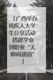 广西举办残疾人大学生分享活动 搭建学业到职业“无障碍通道”
