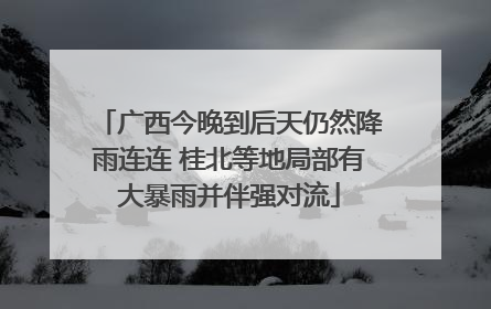广西今晚到后天仍然降雨连连 桂北等地局部有大暴雨并伴强对流