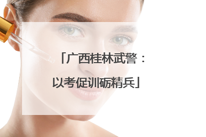 广西桂林武警：以考促训砺精兵