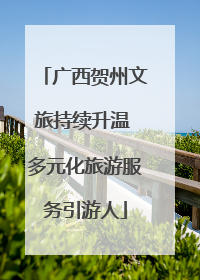 广西贺州文旅持续升温 多元化旅游服务引游人