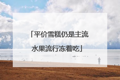 平价雪糕仍是主流 水果流行冻着吃