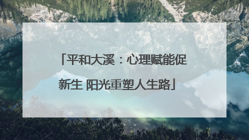 平和大溪：心理赋能促新生 阳光重塑人生路