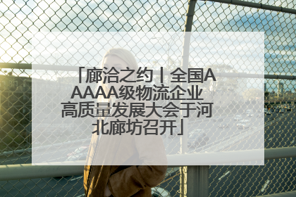 廊洽之约丨全国AAAAA级物流企业高质量发展大会于河北廊坊召开