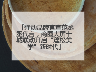 弹动品牌官宣范丞丞代言，商圈大屏十城联动开启“蓬松美学”新时代
